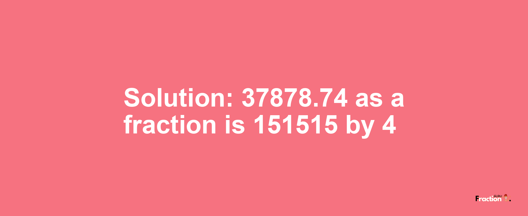 Solution:37878.74 as a fraction is 151515/4